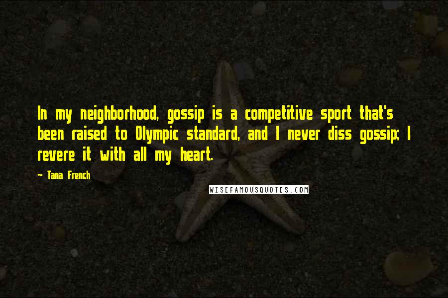 Tana French Quotes: In my neighborhood, gossip is a competitive sport that's been raised to Olympic standard, and I never diss gossip; I revere it with all my heart.