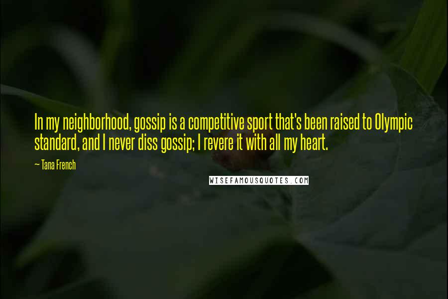 Tana French Quotes: In my neighborhood, gossip is a competitive sport that's been raised to Olympic standard, and I never diss gossip; I revere it with all my heart.