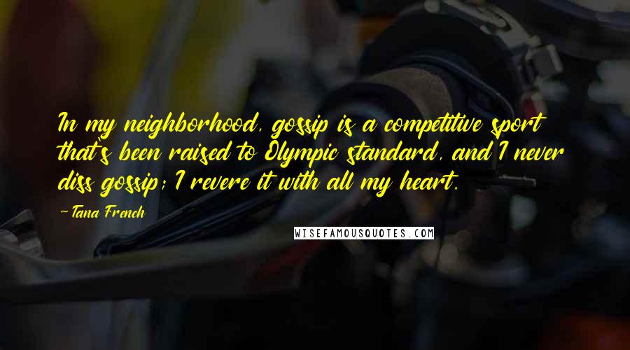 Tana French Quotes: In my neighborhood, gossip is a competitive sport that's been raised to Olympic standard, and I never diss gossip; I revere it with all my heart.