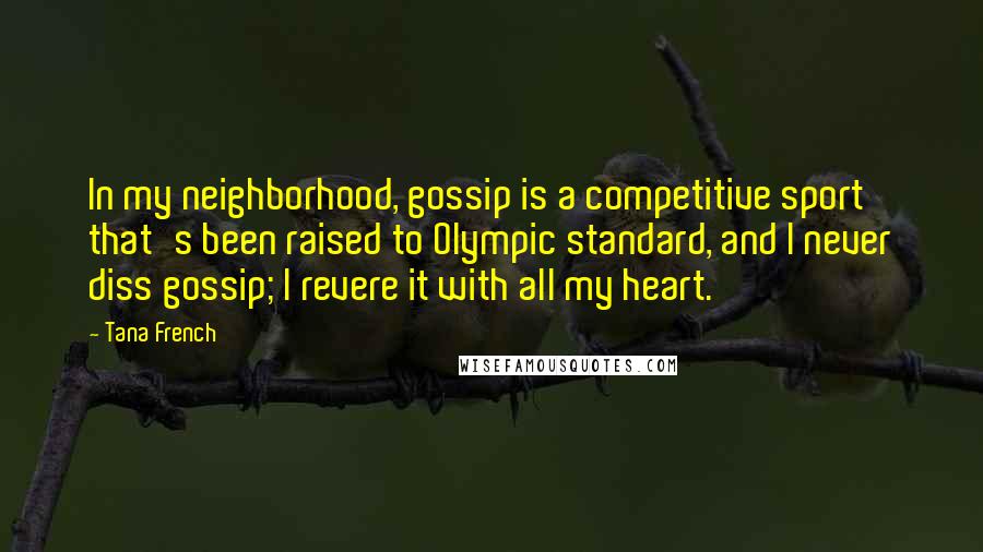 Tana French Quotes: In my neighborhood, gossip is a competitive sport that's been raised to Olympic standard, and I never diss gossip; I revere it with all my heart.