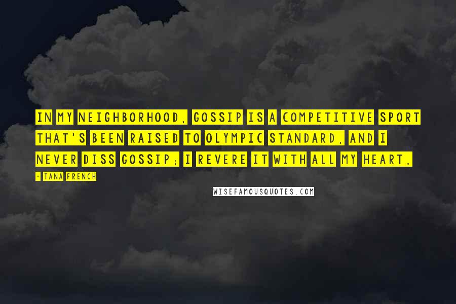 Tana French Quotes: In my neighborhood, gossip is a competitive sport that's been raised to Olympic standard, and I never diss gossip; I revere it with all my heart.