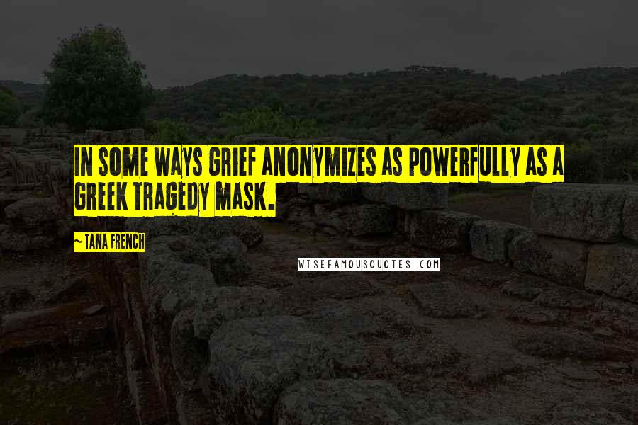 Tana French Quotes: In some ways grief anonymizes as powerfully as a Greek tragedy mask.