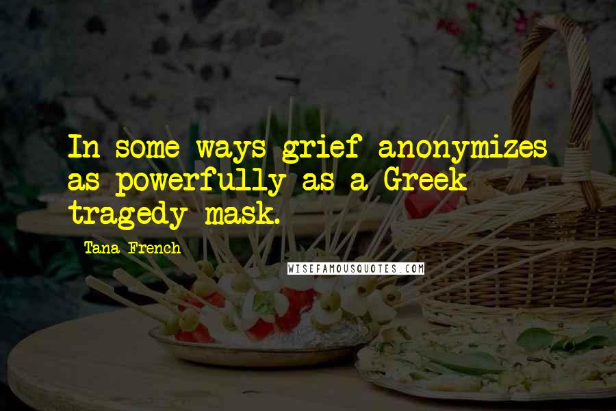 Tana French Quotes: In some ways grief anonymizes as powerfully as a Greek tragedy mask.