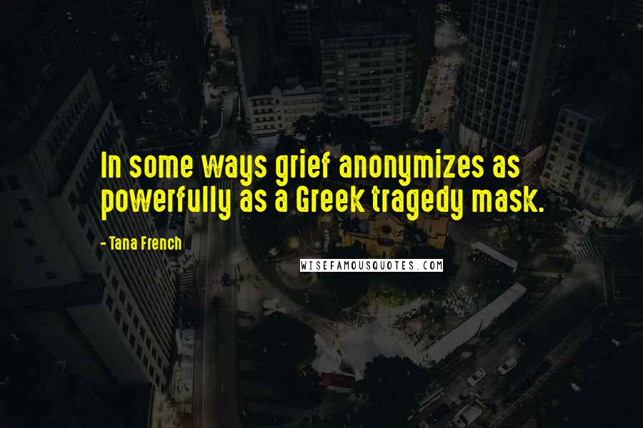 Tana French Quotes: In some ways grief anonymizes as powerfully as a Greek tragedy mask.