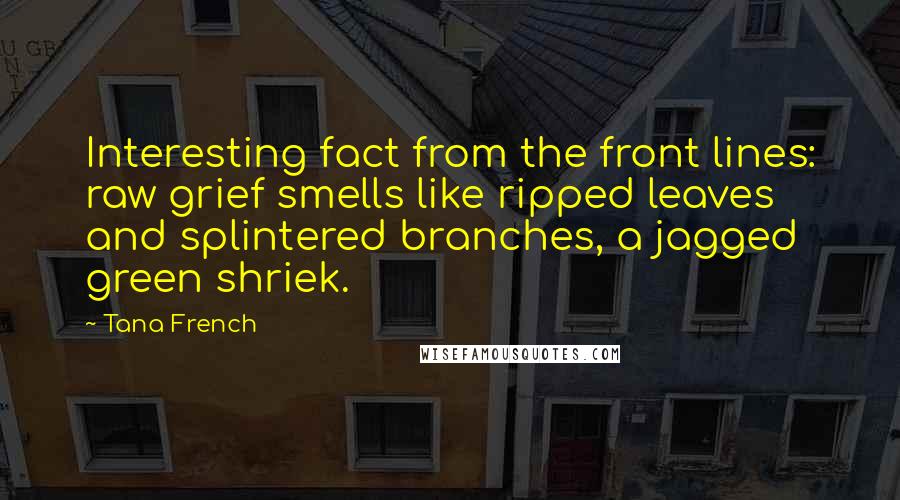 Tana French Quotes: Interesting fact from the front lines: raw grief smells like ripped leaves and splintered branches, a jagged green shriek.