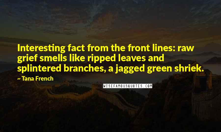 Tana French Quotes: Interesting fact from the front lines: raw grief smells like ripped leaves and splintered branches, a jagged green shriek.