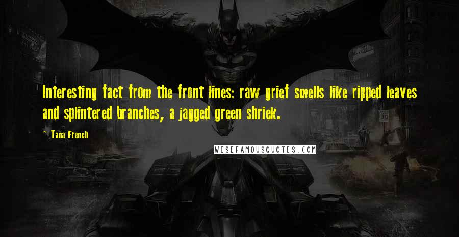 Tana French Quotes: Interesting fact from the front lines: raw grief smells like ripped leaves and splintered branches, a jagged green shriek.