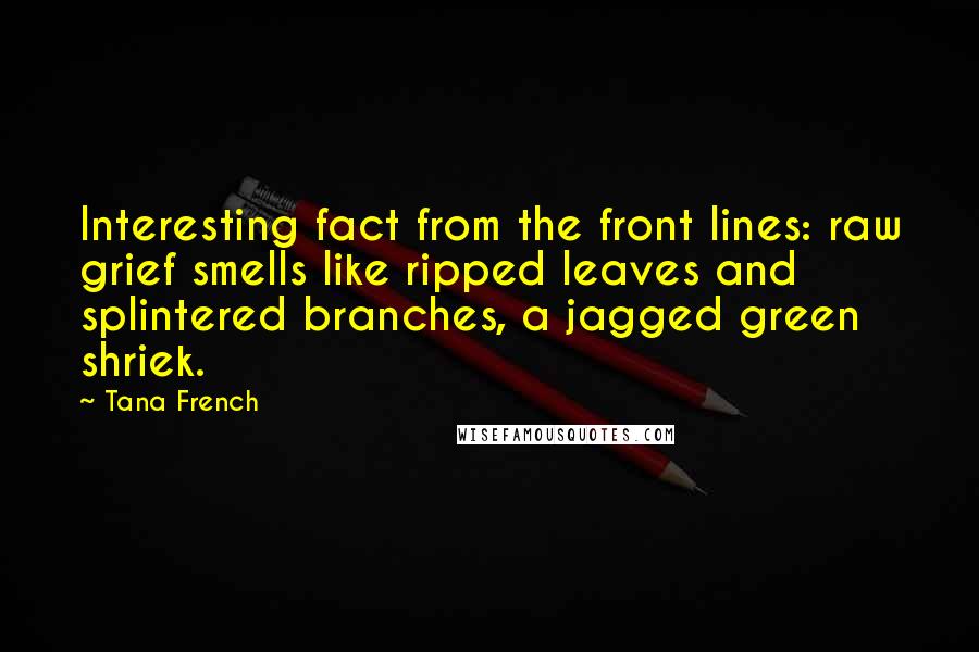 Tana French Quotes: Interesting fact from the front lines: raw grief smells like ripped leaves and splintered branches, a jagged green shriek.