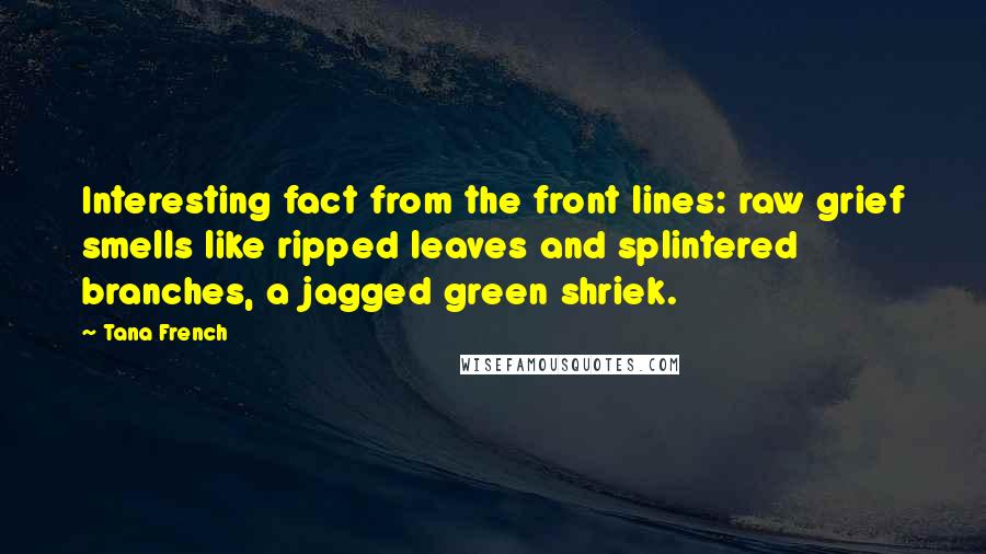 Tana French Quotes: Interesting fact from the front lines: raw grief smells like ripped leaves and splintered branches, a jagged green shriek.