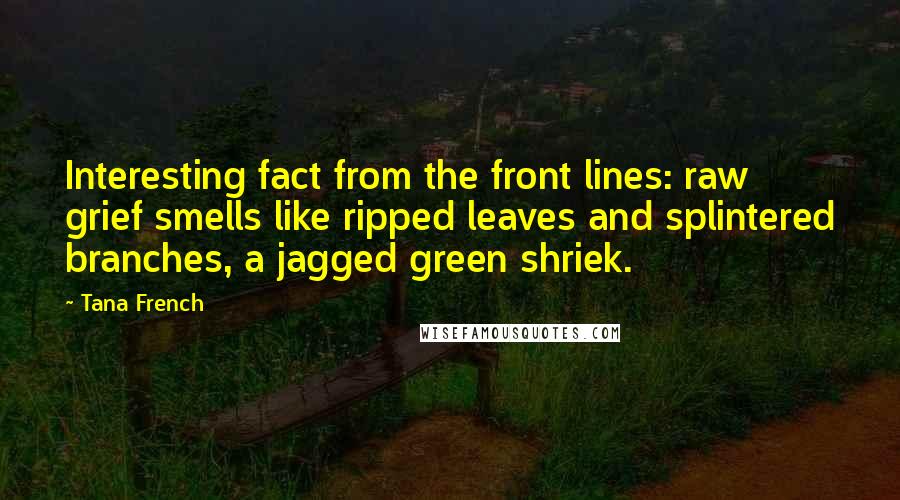 Tana French Quotes: Interesting fact from the front lines: raw grief smells like ripped leaves and splintered branches, a jagged green shriek.