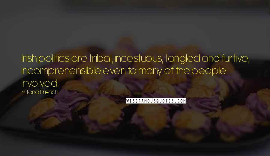 Tana French Quotes: Irish politics are tribal, incestuous, tangled and furtive, incomprehensible even to many of the people involved.