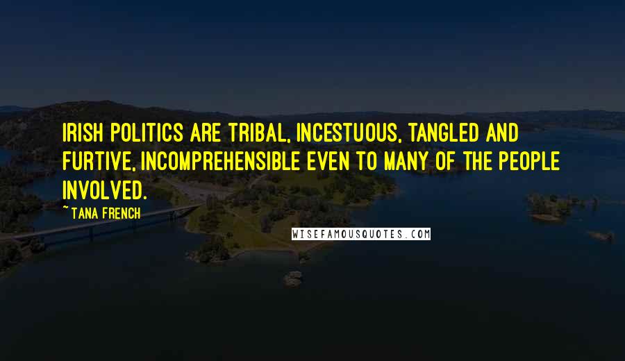 Tana French Quotes: Irish politics are tribal, incestuous, tangled and furtive, incomprehensible even to many of the people involved.