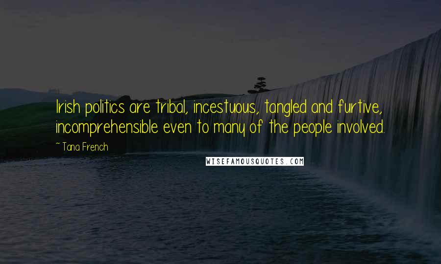 Tana French Quotes: Irish politics are tribal, incestuous, tangled and furtive, incomprehensible even to many of the people involved.