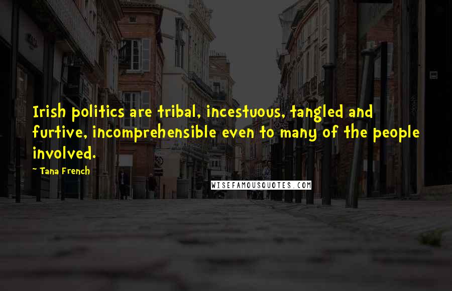Tana French Quotes: Irish politics are tribal, incestuous, tangled and furtive, incomprehensible even to many of the people involved.