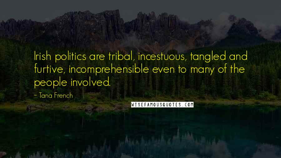 Tana French Quotes: Irish politics are tribal, incestuous, tangled and furtive, incomprehensible even to many of the people involved.