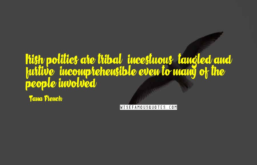 Tana French Quotes: Irish politics are tribal, incestuous, tangled and furtive, incomprehensible even to many of the people involved.