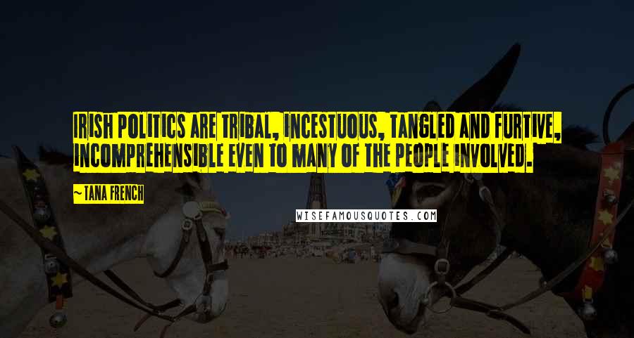 Tana French Quotes: Irish politics are tribal, incestuous, tangled and furtive, incomprehensible even to many of the people involved.
