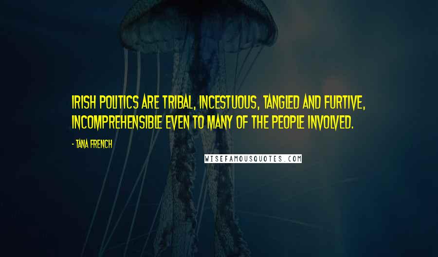 Tana French Quotes: Irish politics are tribal, incestuous, tangled and furtive, incomprehensible even to many of the people involved.