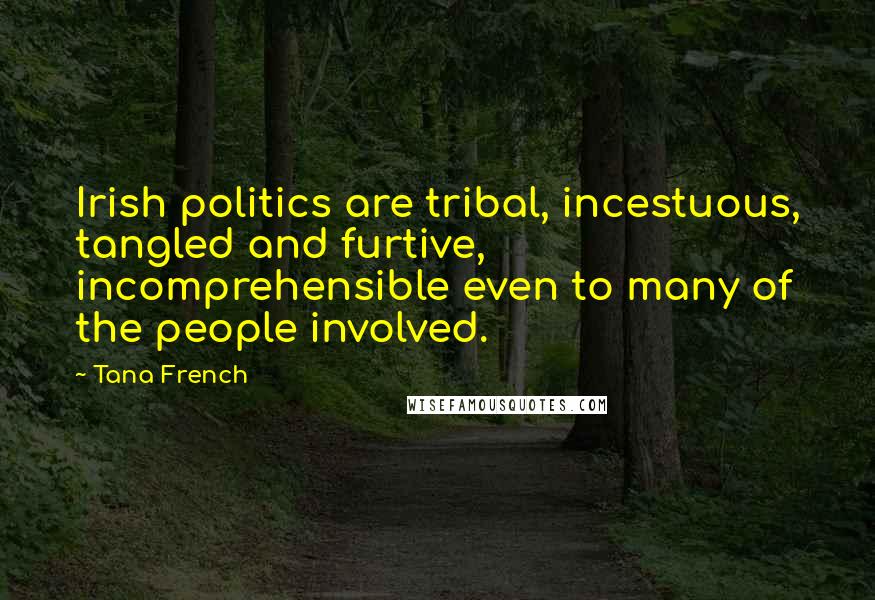 Tana French Quotes: Irish politics are tribal, incestuous, tangled and furtive, incomprehensible even to many of the people involved.