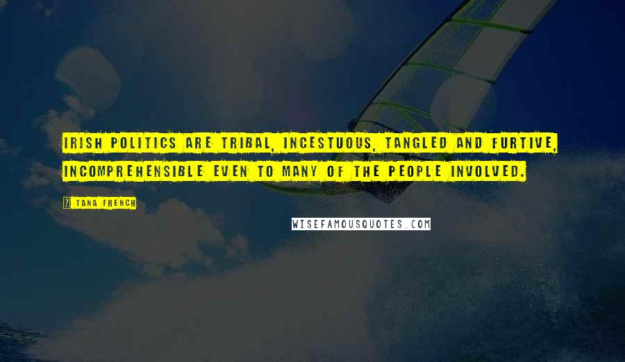 Tana French Quotes: Irish politics are tribal, incestuous, tangled and furtive, incomprehensible even to many of the people involved.