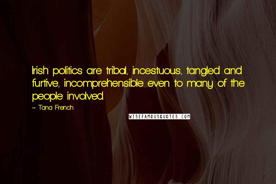 Tana French Quotes: Irish politics are tribal, incestuous, tangled and furtive, incomprehensible even to many of the people involved.