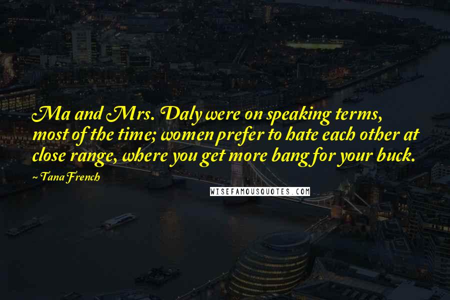 Tana French Quotes: Ma and Mrs. Daly were on speaking terms, most of the time; women prefer to hate each other at close range, where you get more bang for your buck.