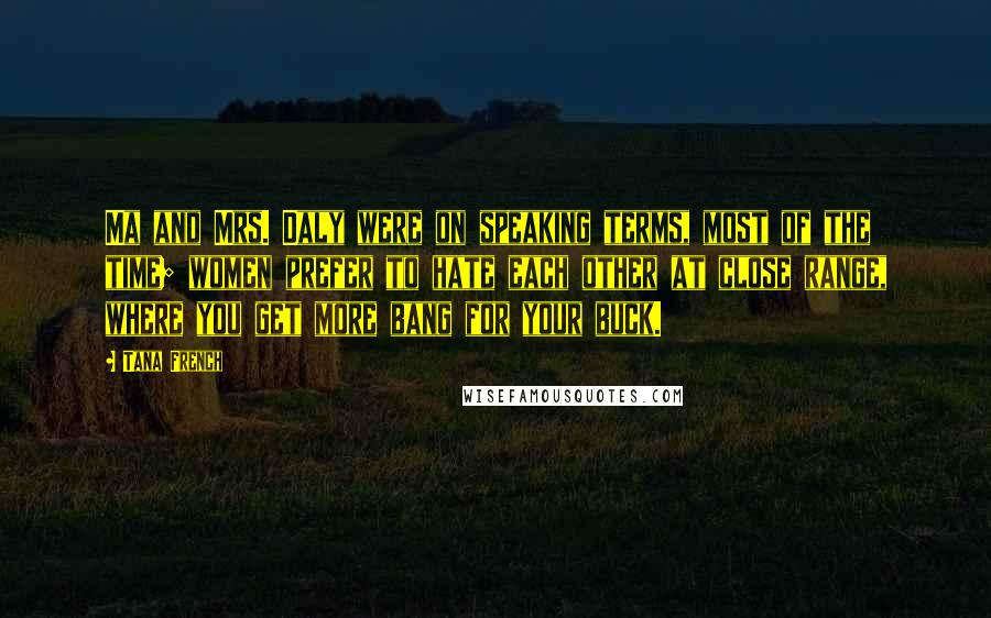 Tana French Quotes: Ma and Mrs. Daly were on speaking terms, most of the time; women prefer to hate each other at close range, where you get more bang for your buck.