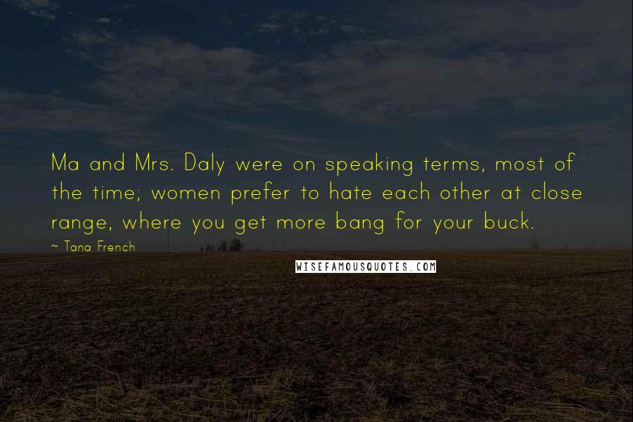 Tana French Quotes: Ma and Mrs. Daly were on speaking terms, most of the time; women prefer to hate each other at close range, where you get more bang for your buck.