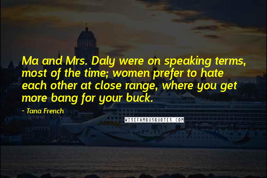 Tana French Quotes: Ma and Mrs. Daly were on speaking terms, most of the time; women prefer to hate each other at close range, where you get more bang for your buck.