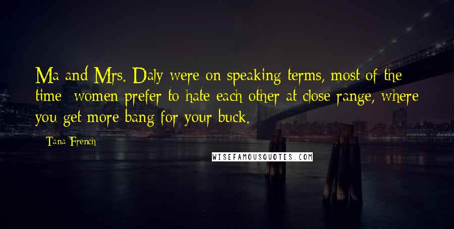 Tana French Quotes: Ma and Mrs. Daly were on speaking terms, most of the time; women prefer to hate each other at close range, where you get more bang for your buck.