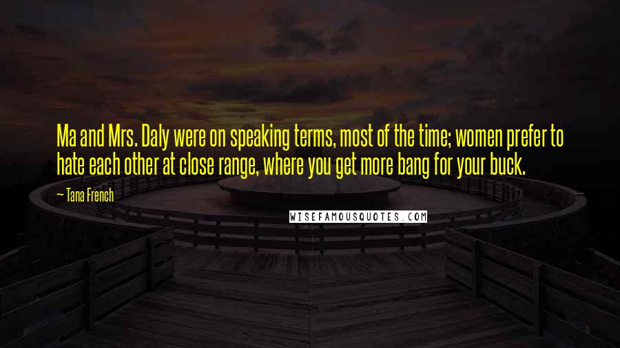 Tana French Quotes: Ma and Mrs. Daly were on speaking terms, most of the time; women prefer to hate each other at close range, where you get more bang for your buck.