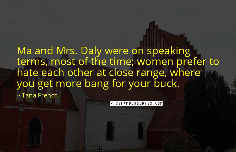 Tana French Quotes: Ma and Mrs. Daly were on speaking terms, most of the time; women prefer to hate each other at close range, where you get more bang for your buck.