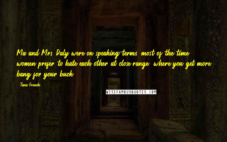 Tana French Quotes: Ma and Mrs. Daly were on speaking terms, most of the time; women prefer to hate each other at close range, where you get more bang for your buck.