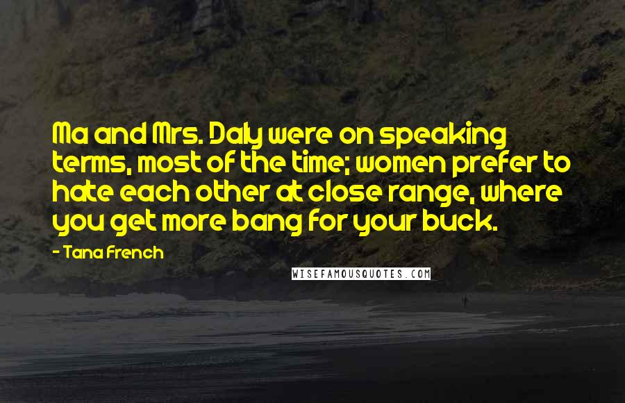 Tana French Quotes: Ma and Mrs. Daly were on speaking terms, most of the time; women prefer to hate each other at close range, where you get more bang for your buck.