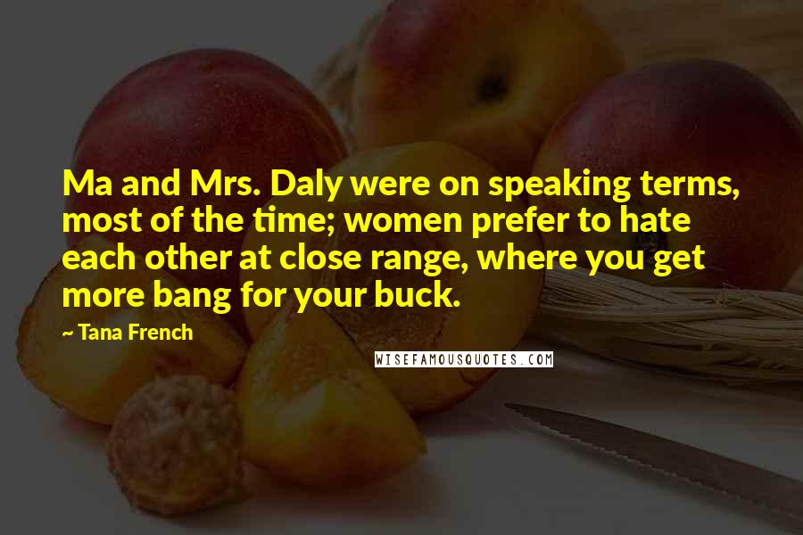 Tana French Quotes: Ma and Mrs. Daly were on speaking terms, most of the time; women prefer to hate each other at close range, where you get more bang for your buck.