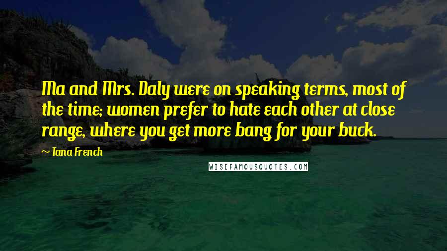 Tana French Quotes: Ma and Mrs. Daly were on speaking terms, most of the time; women prefer to hate each other at close range, where you get more bang for your buck.