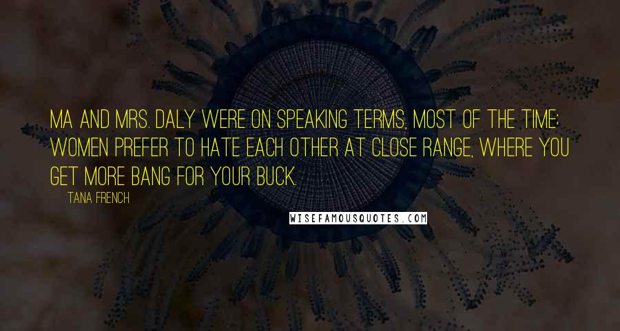 Tana French Quotes: Ma and Mrs. Daly were on speaking terms, most of the time; women prefer to hate each other at close range, where you get more bang for your buck.