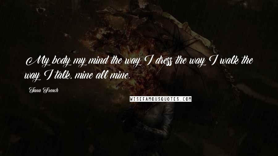 Tana French Quotes: My body my mind the way I dress the way I walk the way I talk, mine all mine.