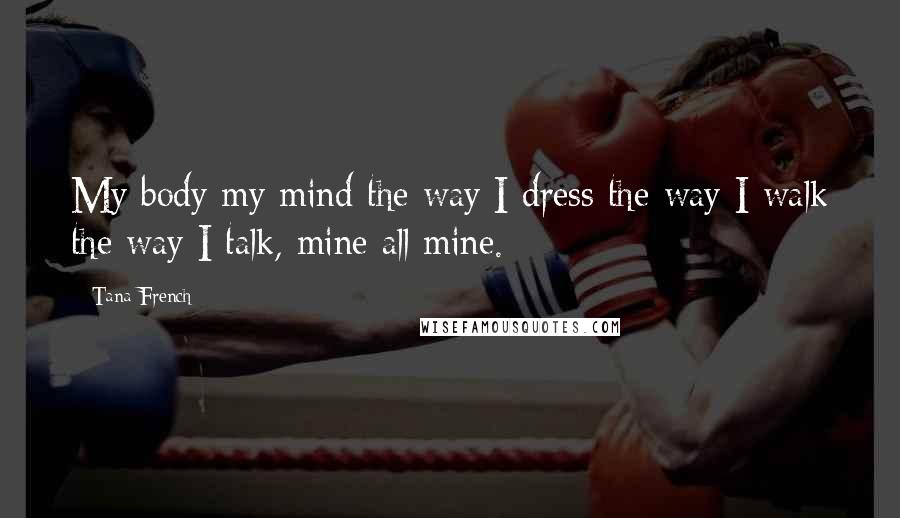 Tana French Quotes: My body my mind the way I dress the way I walk the way I talk, mine all mine.