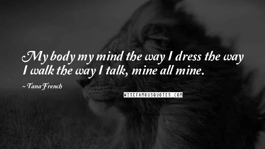 Tana French Quotes: My body my mind the way I dress the way I walk the way I talk, mine all mine.