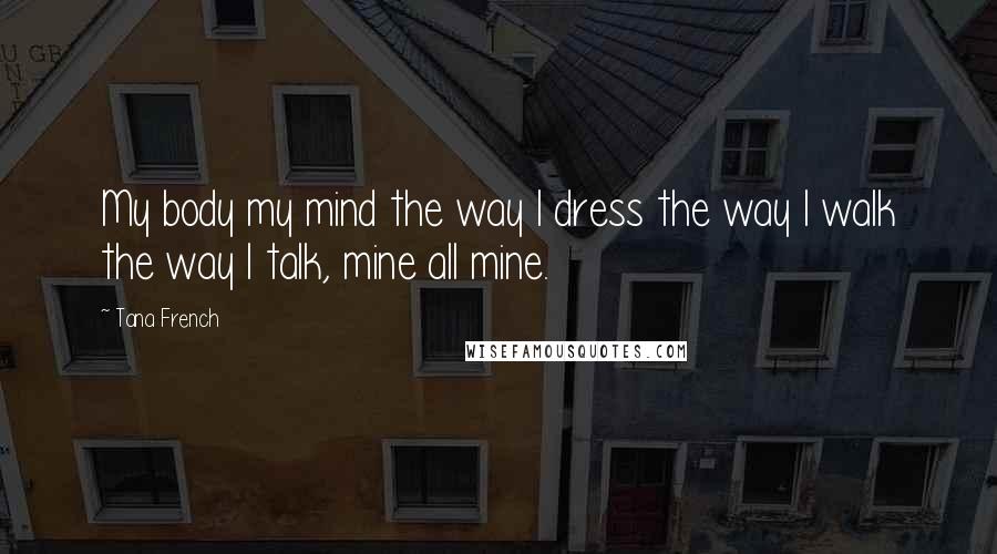 Tana French Quotes: My body my mind the way I dress the way I walk the way I talk, mine all mine.