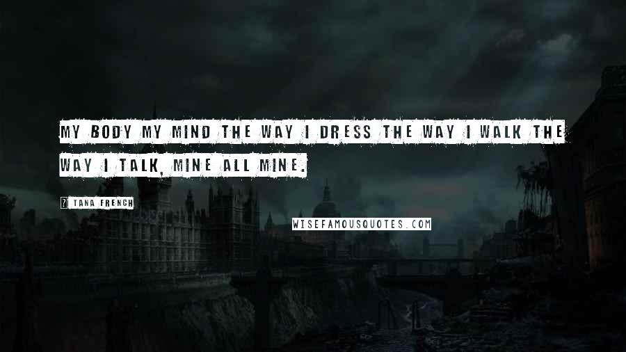 Tana French Quotes: My body my mind the way I dress the way I walk the way I talk, mine all mine.