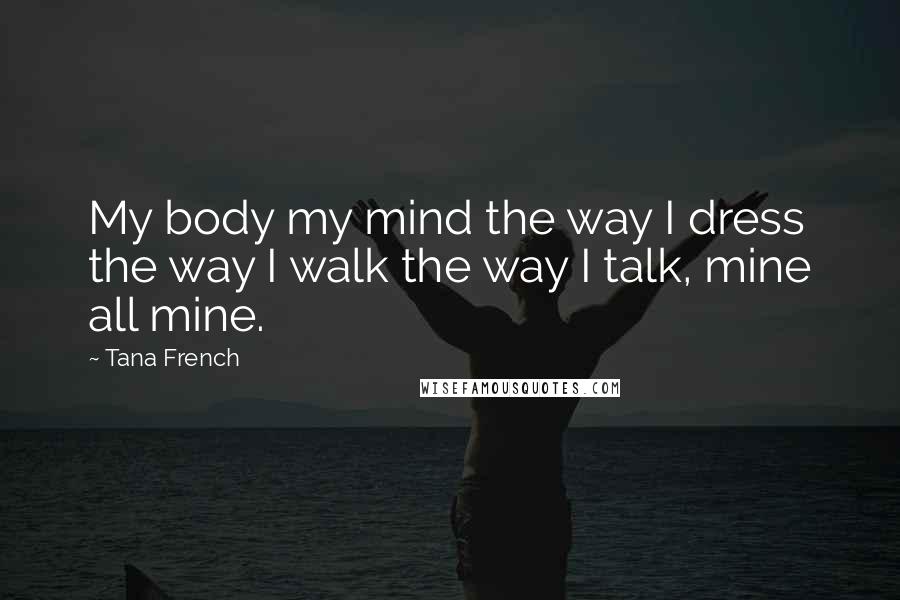 Tana French Quotes: My body my mind the way I dress the way I walk the way I talk, mine all mine.