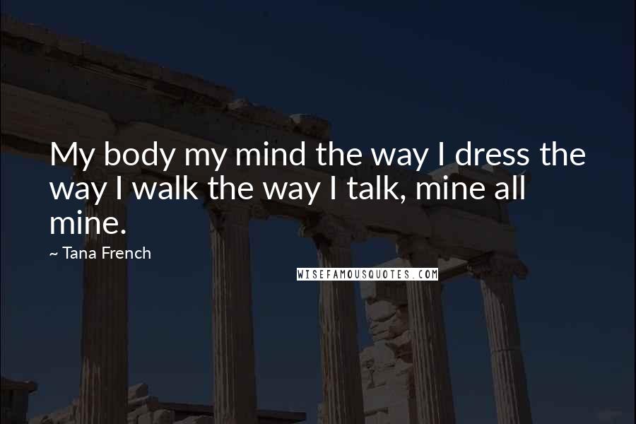 Tana French Quotes: My body my mind the way I dress the way I walk the way I talk, mine all mine.