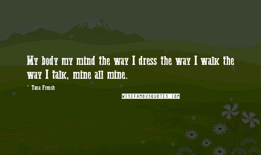 Tana French Quotes: My body my mind the way I dress the way I walk the way I talk, mine all mine.