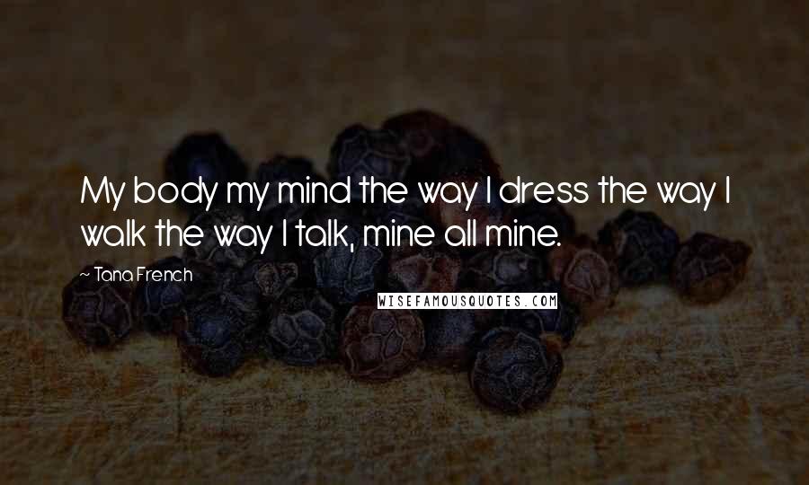 Tana French Quotes: My body my mind the way I dress the way I walk the way I talk, mine all mine.