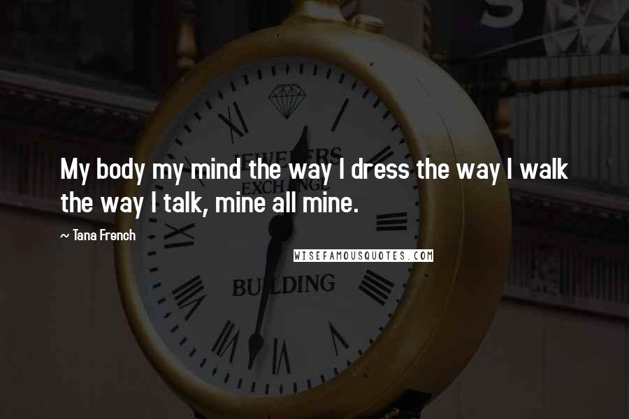 Tana French Quotes: My body my mind the way I dress the way I walk the way I talk, mine all mine.