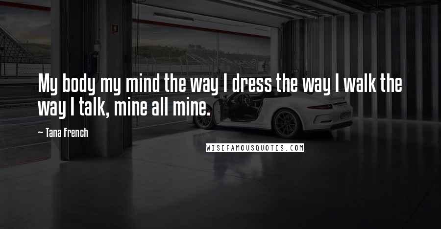 Tana French Quotes: My body my mind the way I dress the way I walk the way I talk, mine all mine.