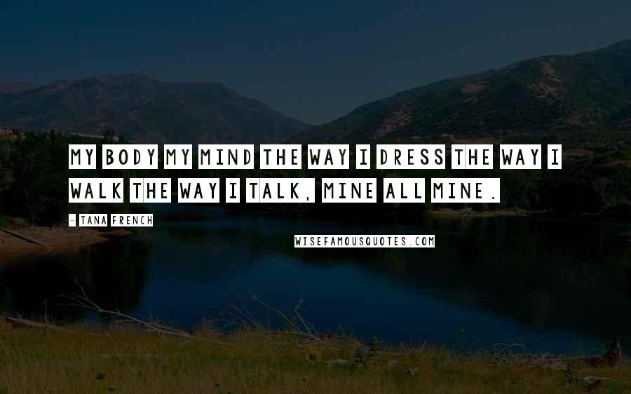 Tana French Quotes: My body my mind the way I dress the way I walk the way I talk, mine all mine.