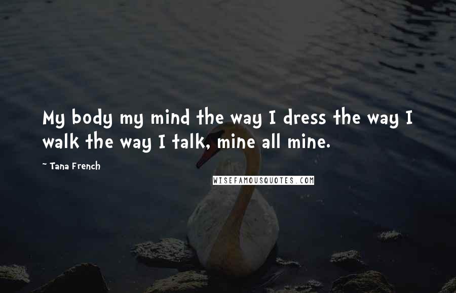 Tana French Quotes: My body my mind the way I dress the way I walk the way I talk, mine all mine.